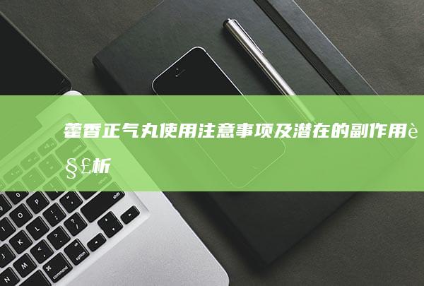 藿香正气丸使用注意事项及潜在的副作用解析