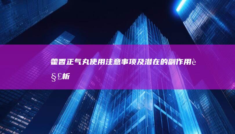 藿香正气丸使用注意事项及潜在的副作用解析