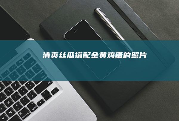 清爽丝瓜搭配金黄鸡蛋的照片